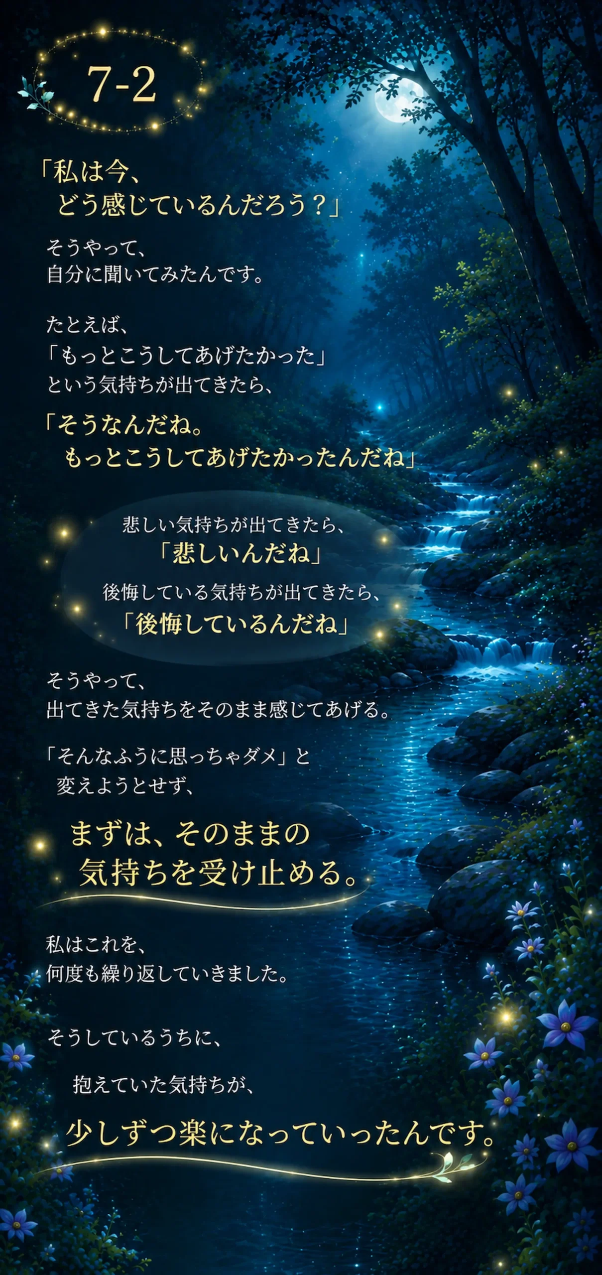 「私は今、 どう感じているんだろう?」そうやって、自分に聞いてみたんです。たとえば、 「もっとこうしてあげたかった」 という気持ちが出てきたら、「そうなんだね。もっとこうしてあげたかったんだね」 悲しい気持ちが出てきたら、「悲しいんだね」 後悔している気持ちが出てきたら、「後悔しているんだね」そうやって、出てきた気持ちをそのまま感じてあげる。 「そんなふうに思っちゃダメ」と変えようとせず、 まずは、そのままの気持ちを受け止める。私はこれを、何度も繰り返していきました。そうしているうちに、抱えていた気持ちが、少しずつ楽になっていったんです。